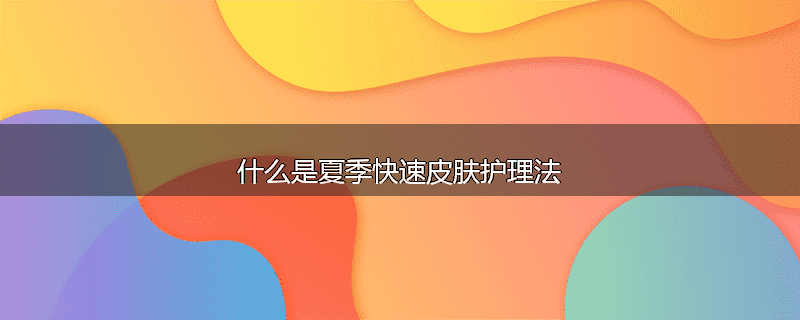 什么是夏季快速皮肤护理法