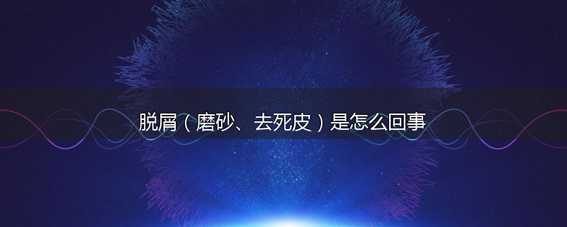 脱屑（磨砂、去死皮）是怎么回事