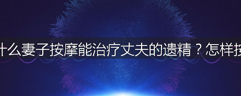 为什么妻子按摩能治疗丈夫的遗精?怎样按摩