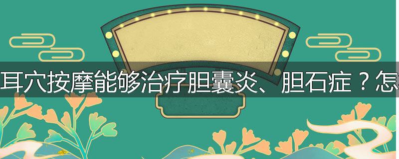 为什么耳穴按摩能够治疗胆囊炎、胆石症?怎样按摩