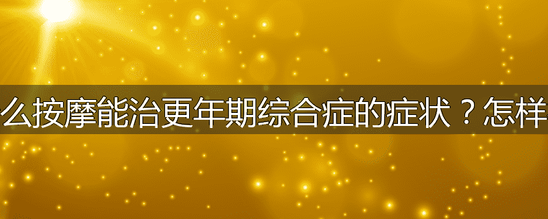 为什么按摩能治更年期综合症的症状？怎样按摩