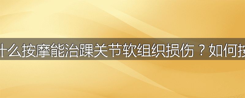 为什么按摩能治踝关节软组织损伤?如何按摩