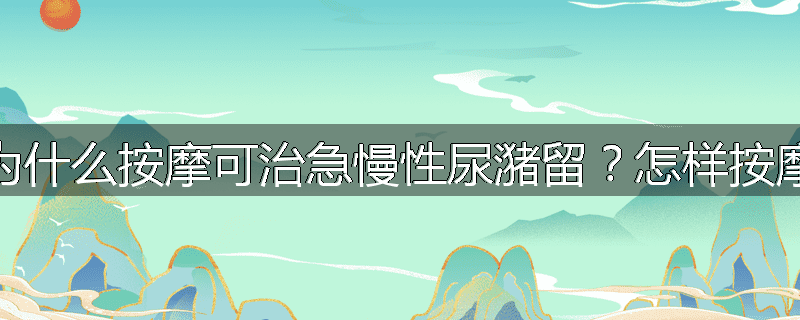 为什么按摩可治急慢性尿潴留？怎样按摩