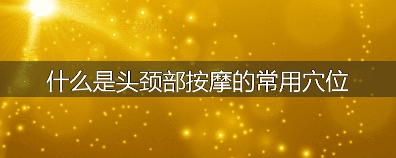 什么是头颈部按摩的常用穴位