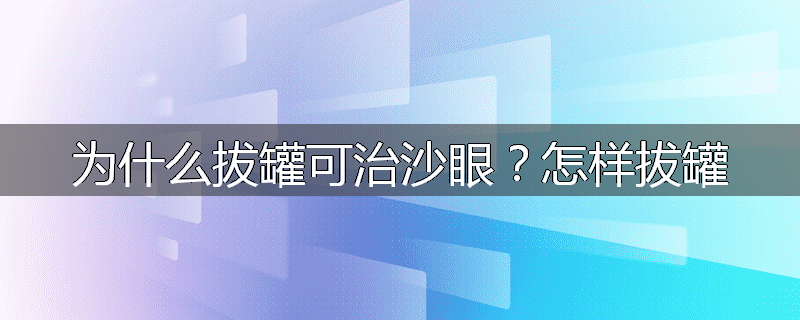 为什么拔罐可治沙眼?怎样拔罐