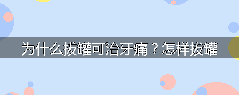 为什么拔罐可治牙痛?怎样拔罐