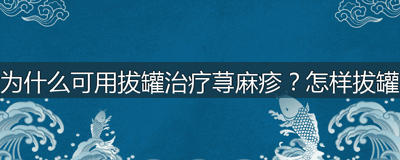 为什么可用拔罐治疗荨麻疹？怎样拔罐