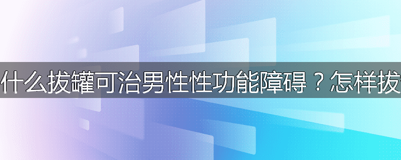 为什么拔罐可治男性性功能障碍?怎样拔罐