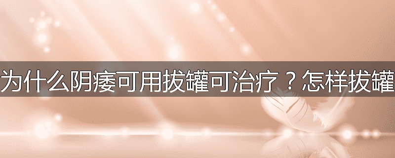 为什么阴痿可用拔罐可治疗?怎样拔罐