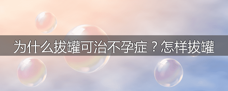 为什么拔罐可治不孕症?怎样拔罐