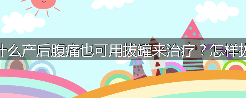 为什么产后腹痛也可用拔罐来治疗？怎样拔罐