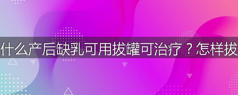 为什么产后缺乳可用拔罐可治疗？怎样拔罐