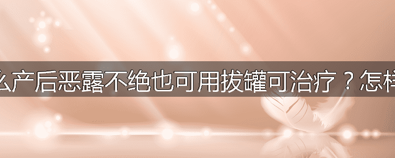 为什么产后恶露不绝也可用拔罐可治疗?怎样治疗