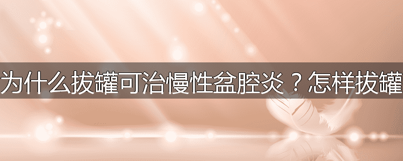 为什么拔罐可治慢性盆腔炎?怎样拔罐