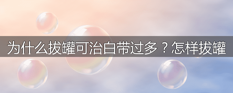 为什么拔罐可治白带过多？怎样拔罐