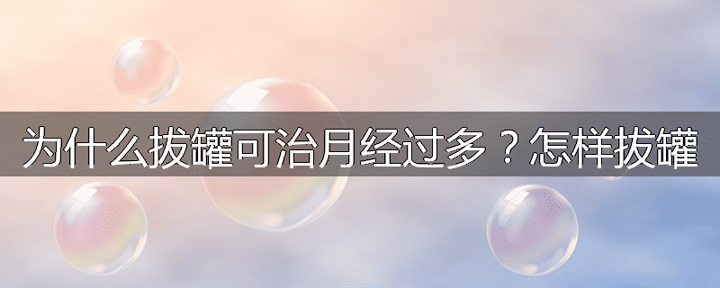 为什么拔罐可治月经过多?怎样拔罐