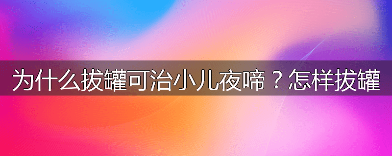 为什么拔罐可治小儿夜啼?怎样拔罐