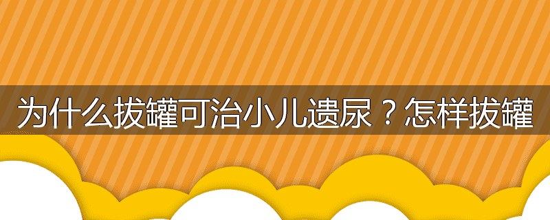 为什么拔罐可治小儿遗尿?怎样拔罐
