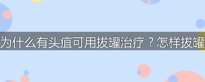 为什么有头疽可用拔罐治疗?怎样拔罐
