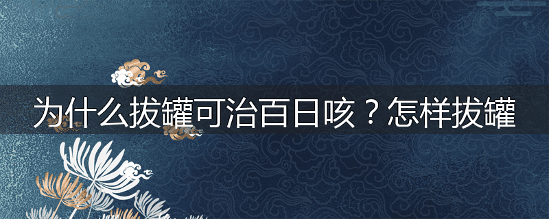 为什么拔罐可治百日咳？怎样拔罐