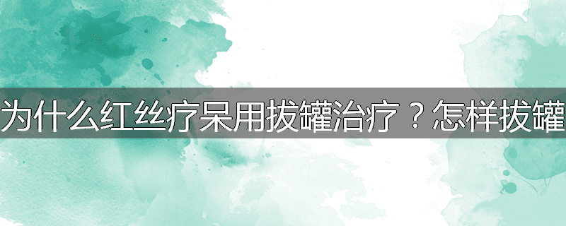 为什么红丝疗呆用拔罐治疗?怎样拔罐