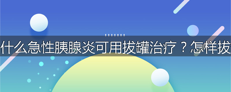 为什么急性胰腺炎可用拔罐治疗?怎样拔罐