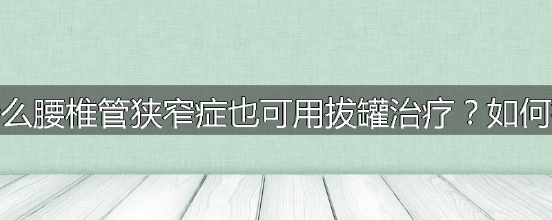 为什么腰椎管狭窄症也可用拔罐治疗?如何拔罐