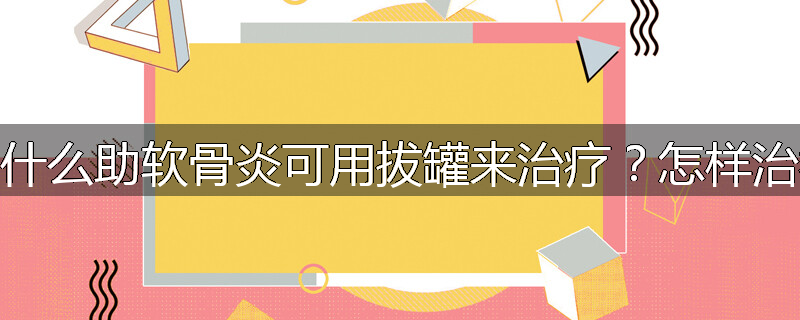 为什么助软骨炎可用拔罐来治疗?怎样治疗