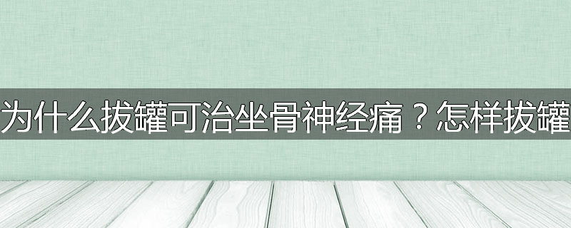 为什么拔罐可治坐骨神经痛?怎样拔罐