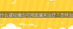为什么肾绞痛也可用拔罐来治疗？怎样治疗