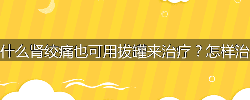 为什么肾绞痛也可用拔罐来治疗?怎样治疗