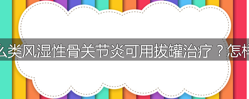为什么类风湿性骨关节炎可用拔罐治疗?怎样拔罐