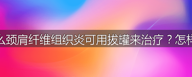 为什么颈肩纤维组织炎可用拔罐来治疗?怎样治疗