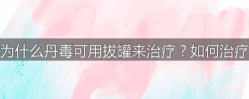 为什么丹毒可用拔罐来治疗?如何治疗