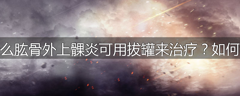 为什么肱骨外上髁炎可用拔罐来治疗?如何治疗