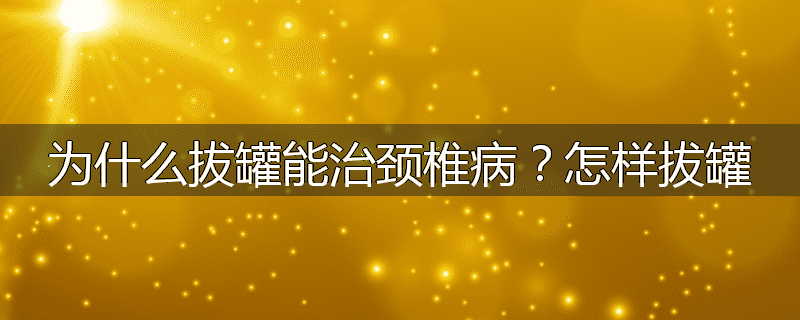 为什么拔罐能治颈椎病?怎样拔罐