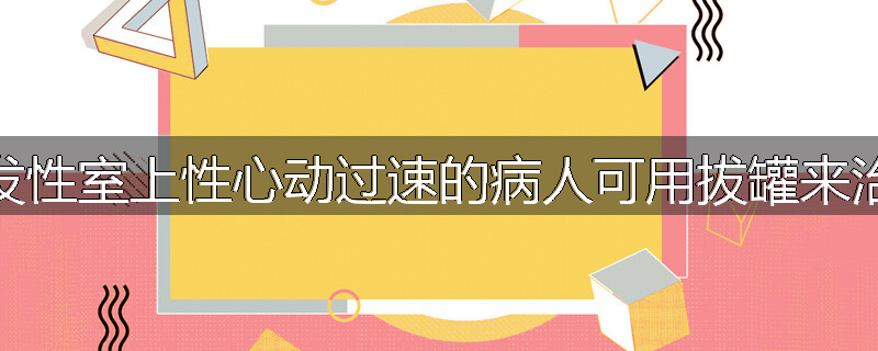 为什么患有阵发性室上性心动过速的病人可用拔罐来治疗?怎样治疗
