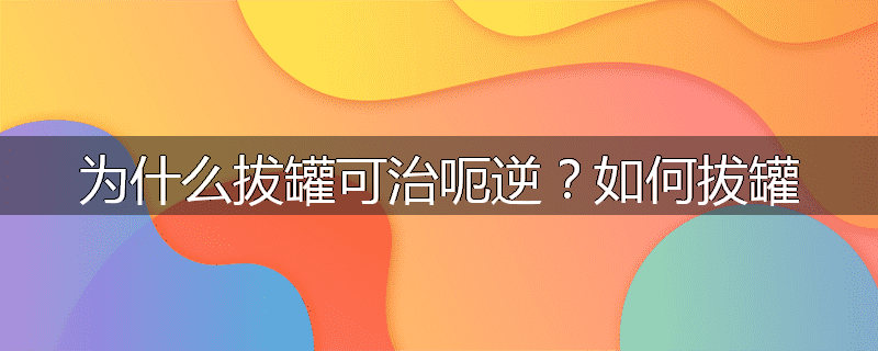 为什么拔罐可治呃逆？如何拔罐
