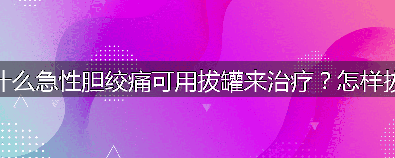 为什么急性胆绞痛可用拔罐来治疗?怎样拔罐