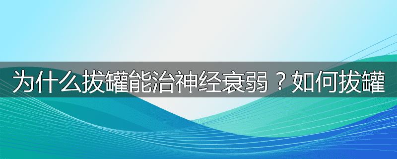 为什么拔罐能治神经衰弱？如何拔罐