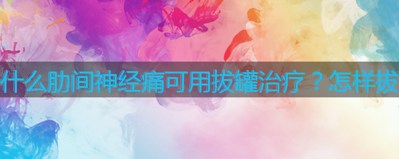 为什么肋间神经痛可用拔罐治疗?怎样拔罐