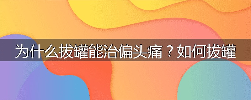 为什么拔罐能治偏头痛?如何拔罐