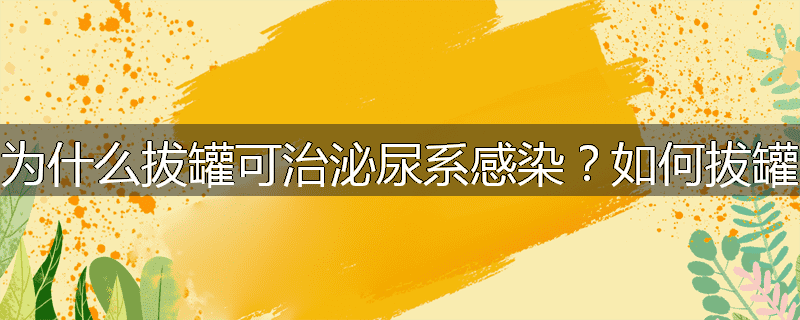 为什么拔罐可治泌尿系感染?如何拔罐