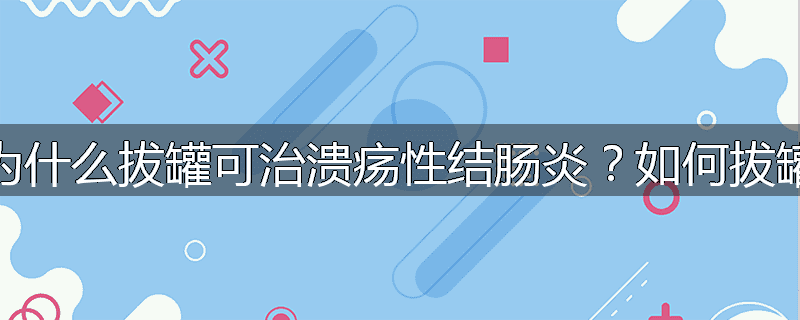 为什么拔罐可治溃疡性结肠炎？如何拔罐