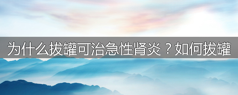 为什么拔罐可治急性肾炎?如何拔罐