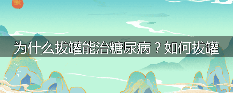 为什么拔罐能治糖尿病?如何拔罐