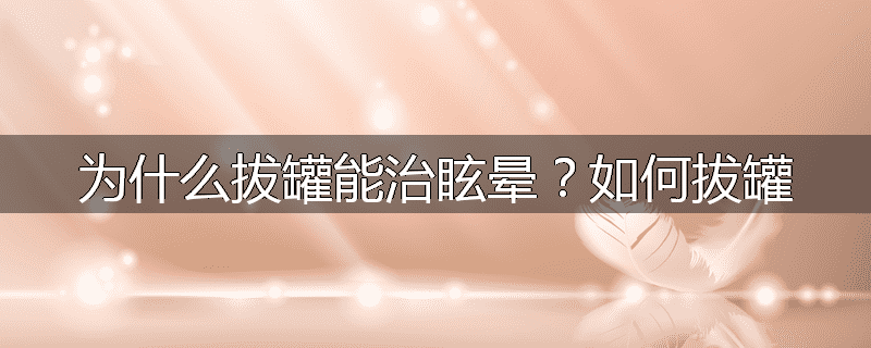 为什么拔罐能治眩晕?如何拔罐