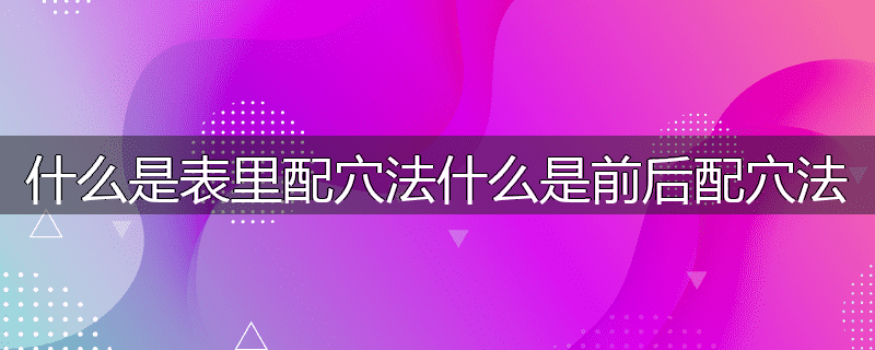 什么是表里配穴法什么是前后配穴法
