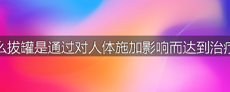 为什么拔罐是通过对人体施加影响而达到治疗目的