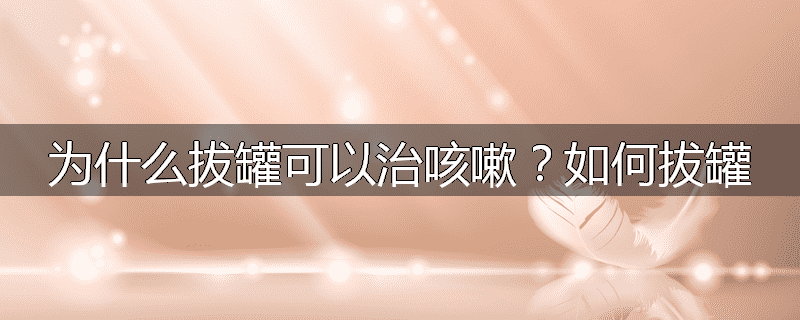 为什么拔罐可以治咳嗽?如何拔罐
